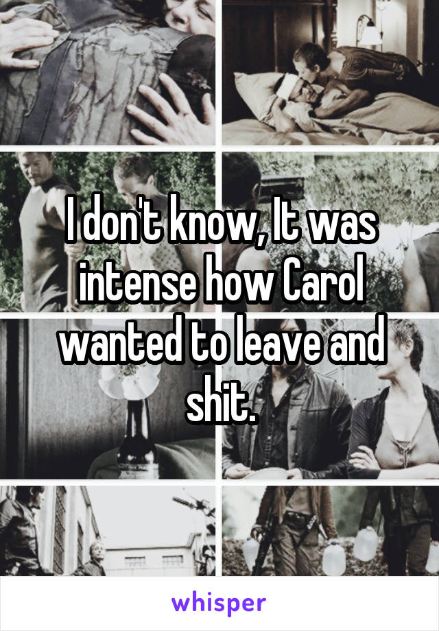 I don't know, It was intense how Carol wanted to leave and shit.