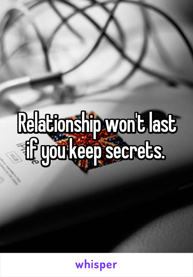 Relationship won't last if you keep secrets. 