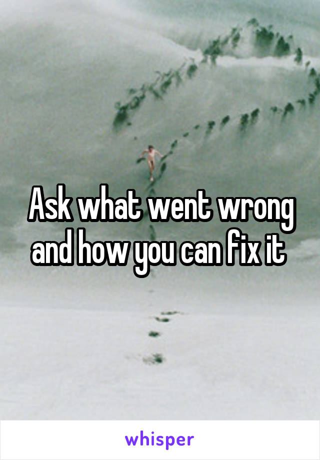 Ask what went wrong and how you can fix it 