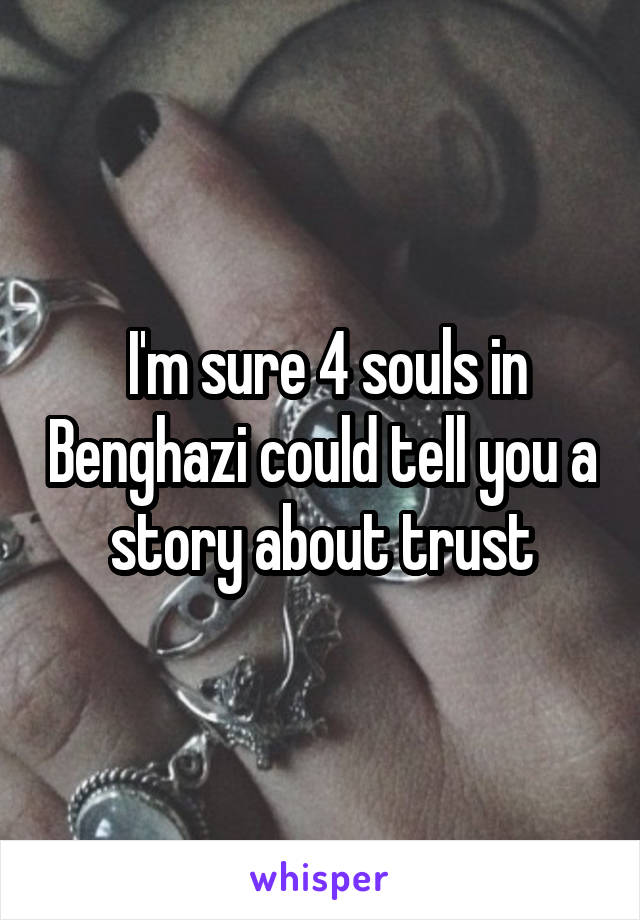 I'm sure 4 souls in Benghazi could tell you a story about trust