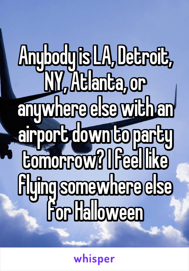 Anybody is LA, Detroit, NY, Atlanta, or anywhere else with an airport down to party tomorrow? I feel like flying somewhere else for Halloween
