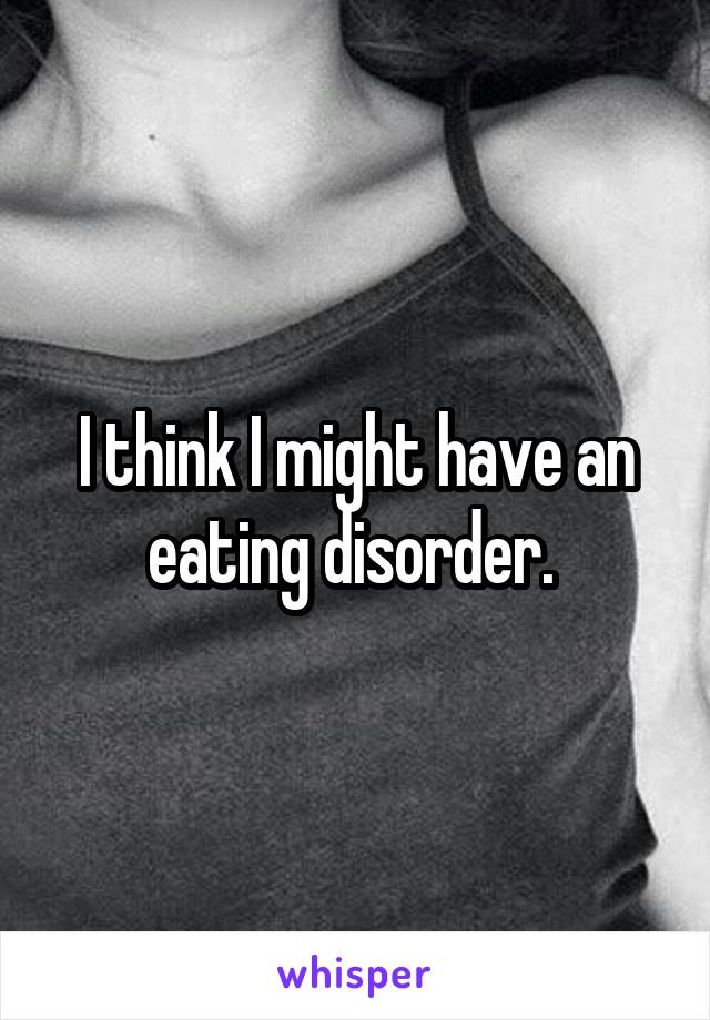 I think I might have an eating disorder. 