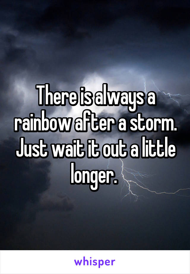There is always a rainbow after a storm. Just wait it out a little longer. 