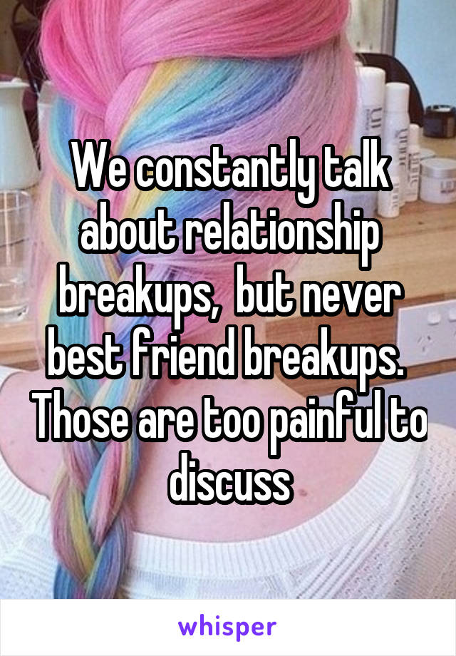 We constantly talk about relationship breakups,  but never best friend breakups.  Those are too painful to discuss