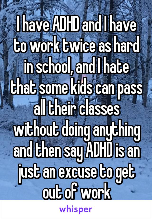 I have ADHD and I have to work twice as hard in school, and I hate that some kids can pass all their classes without doing anything and then say ADHD is an just an excuse to get out of work
