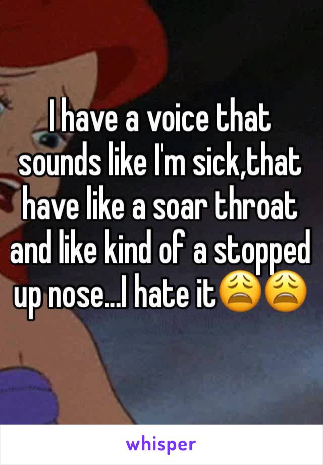 I have a voice that sounds like I'm sick,that have like a soar throat and like kind of a stopped up nose...I hate it😩😩 