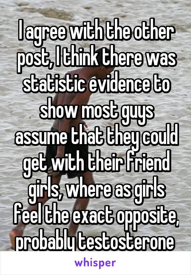 I agree with the other post, I think there was statistic evidence to show most guys assume that they could get with their friend girls, where as girls feel the exact opposite, probably testosterone 