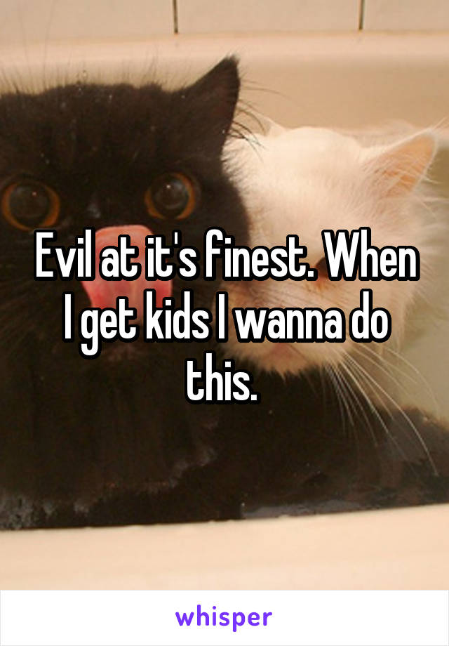 Evil at it's finest. When I get kids I wanna do this. 