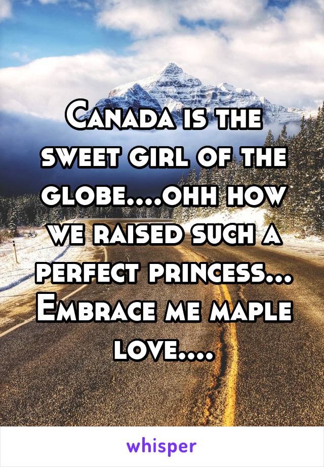 Canada is the sweet girl of the globe....ohh how we raised such a perfect princess...
Embrace me maple love....