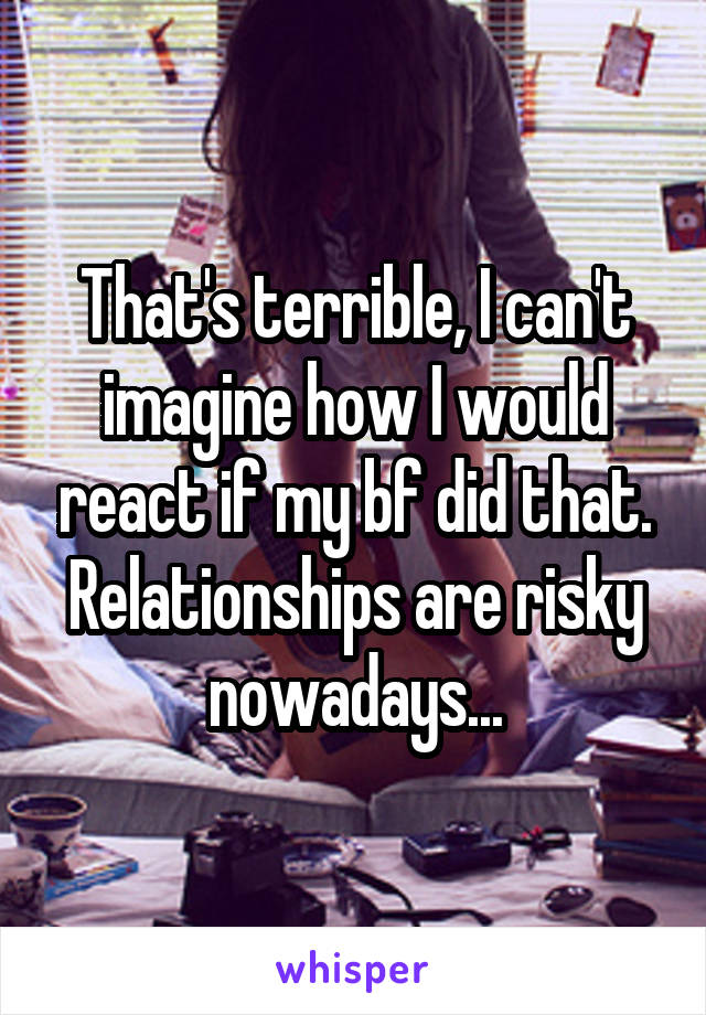 That's terrible, I can't imagine how I would react if my bf did that. Relationships are risky nowadays...
