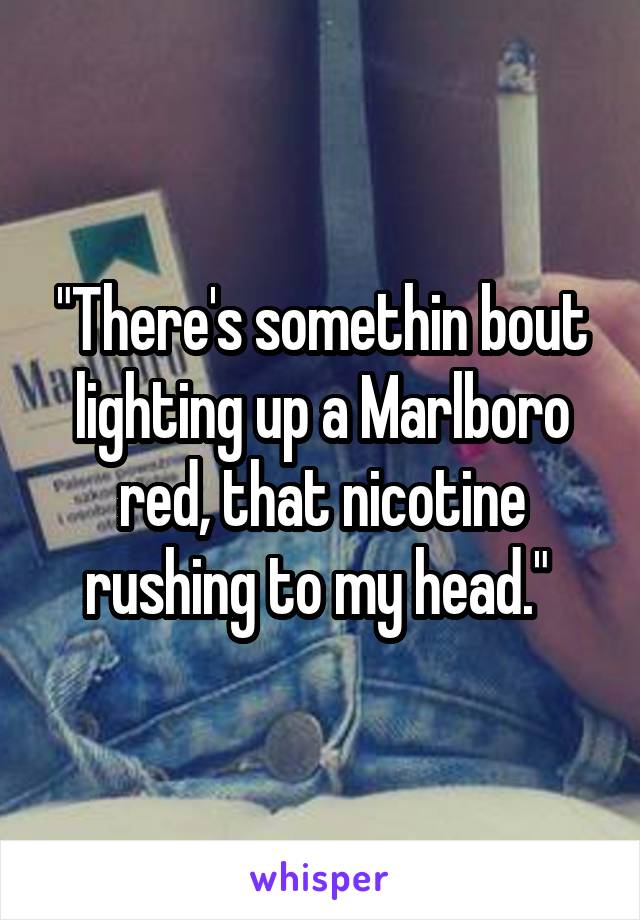 "There's somethin bout lighting up a Marlboro red, that nicotine rushing to my head." 