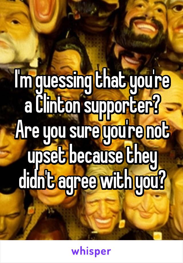I'm guessing that you're a Clinton supporter? Are you sure you're not upset because they didn't agree with you?