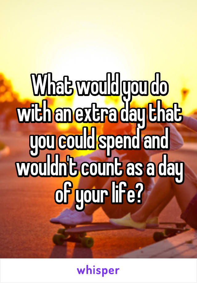 What would you do with an extra day that you could spend and wouldn't count as a day of your life?