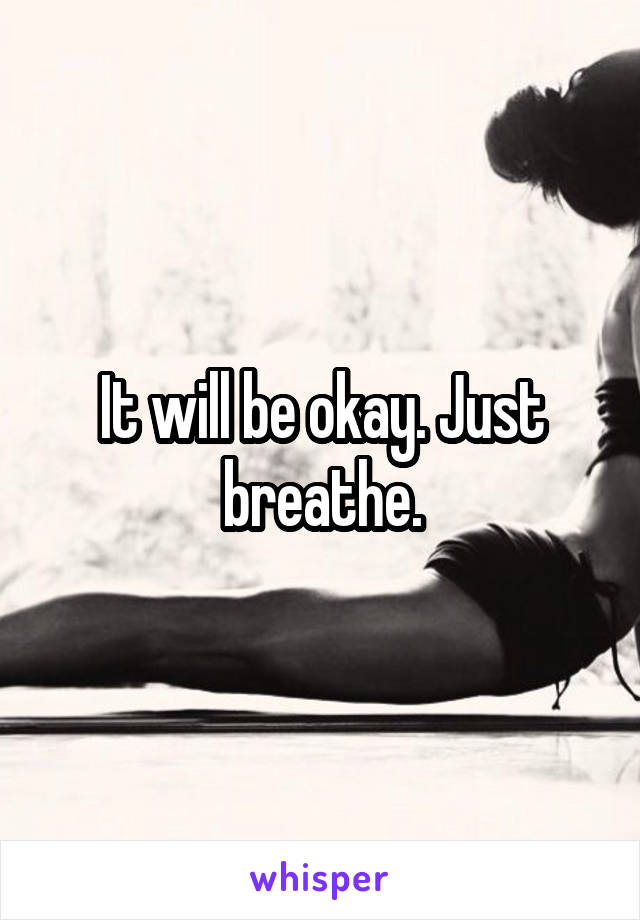 It will be okay. Just breathe.