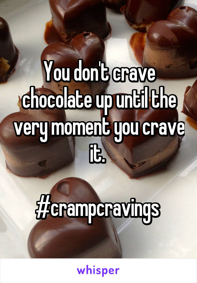 You don't crave chocolate up until the very moment you crave it. 

#crampcravings 