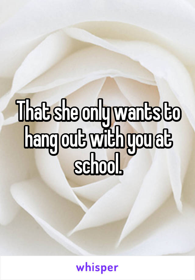 That she only wants to hang out with you at school.