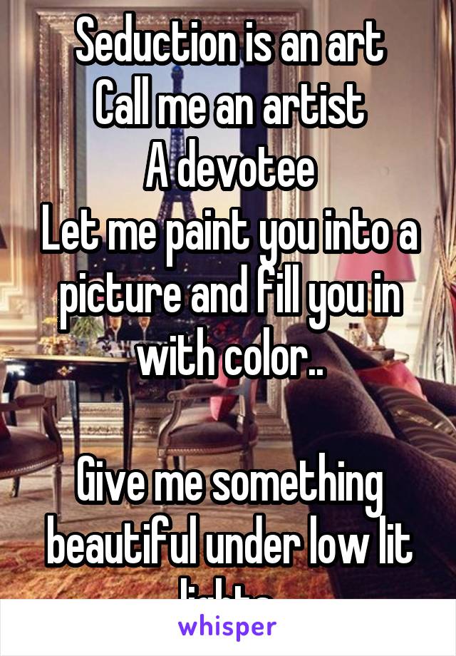 Seduction is an art
Call me an artist
A devotee
Let me paint you into a picture and fill you in with color..

Give me something beautiful under low lit lights.
