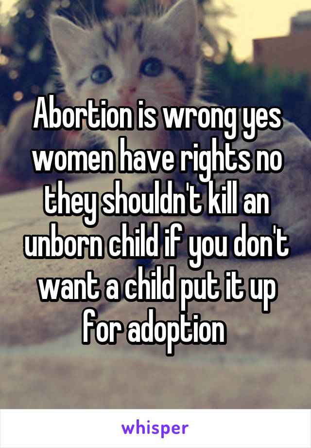 Abortion is wrong yes women have rights no they shouldn't kill an unborn child if you don't want a child put it up for adoption 