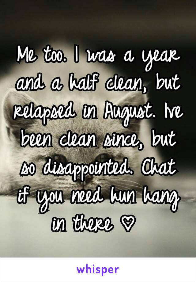 Me too. I was a year and a half clean, but relapsed in August. Ive been clean since, but so disappointed. Chat if you need hun hang in there ♡ 