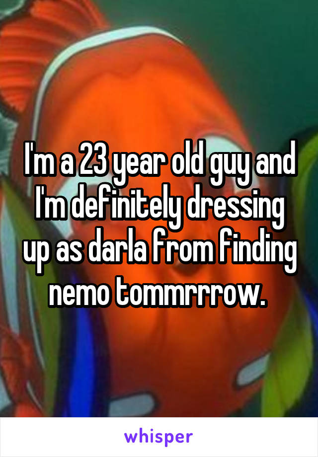 I'm a 23 year old guy and I'm definitely dressing up as darla from finding nemo tommrrrow. 