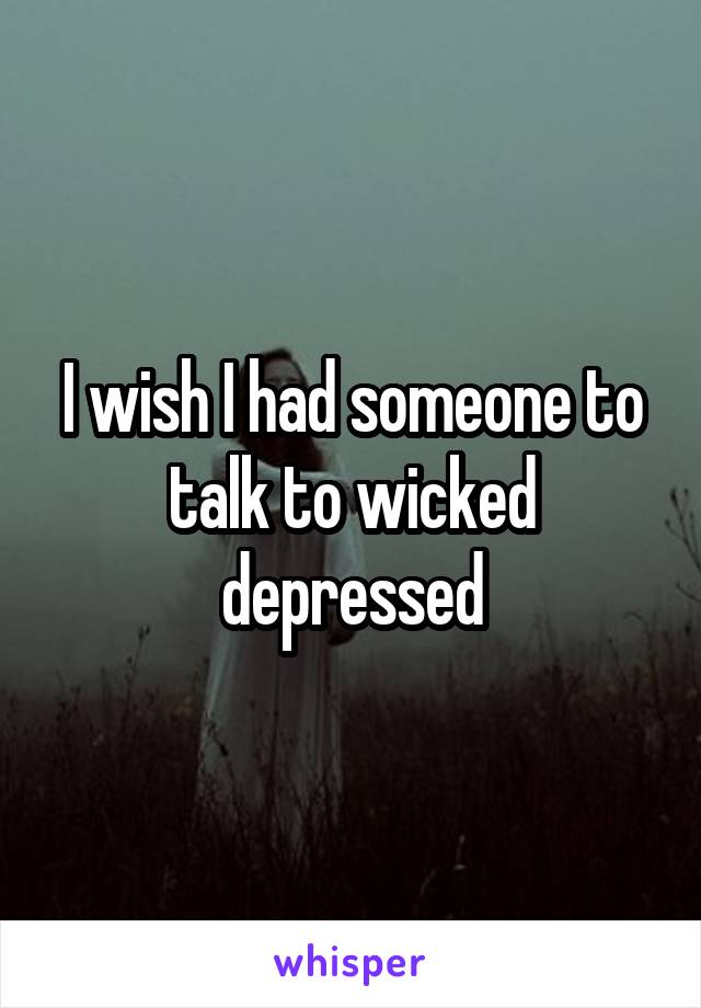 I wish I had someone to talk to wicked depressed