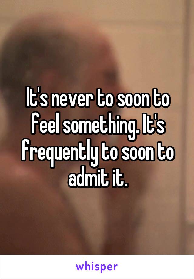 It's never to soon to feel something. It's frequently to soon to admit it.
