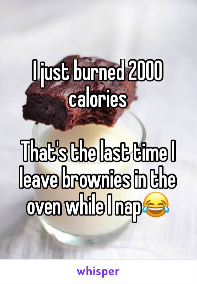 I just burned 2000 calories

That's the last time I leave brownies in the oven while I nap😂