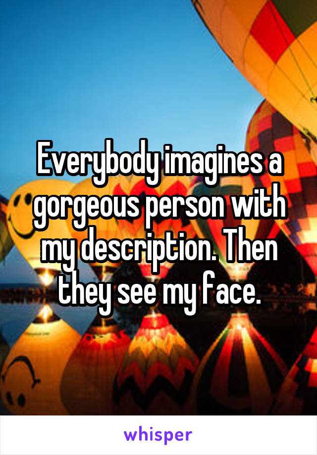 Everybody imagines a gorgeous person with my description. Then they see my face.