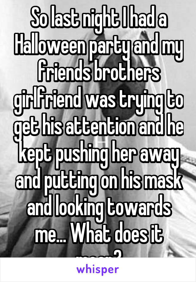 So last night I had a Halloween party and my friends brothers girlfriend was trying to get his attention and he kept pushing her away and putting on his mask and looking towards me... What does it mean?