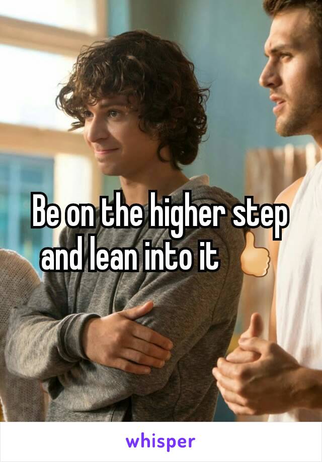 Be on the higher step and lean into it 🖒