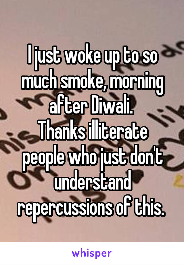 I just woke up to so much smoke, morning after Diwali. 
Thanks illiterate people who just don't understand repercussions of this. 