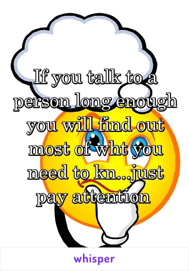 If you talk to a person long enough you will find out most of wht you need to kn...just pay attention 