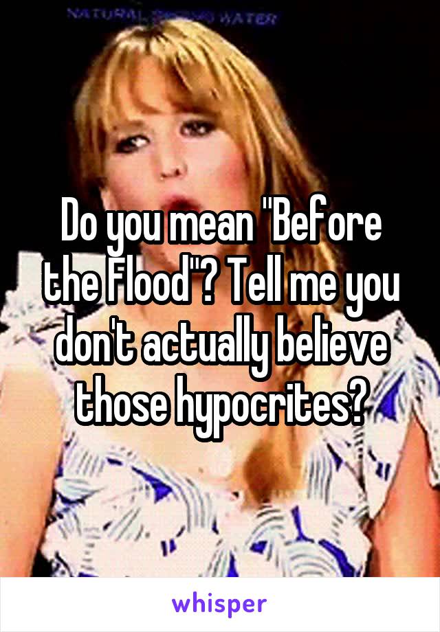 Do you mean "Before the Flood"? Tell me you don't actually believe those hypocrites?