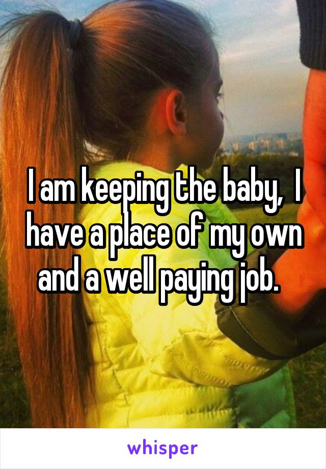 I am keeping the baby,  I have a place of my own and a well paying job.  