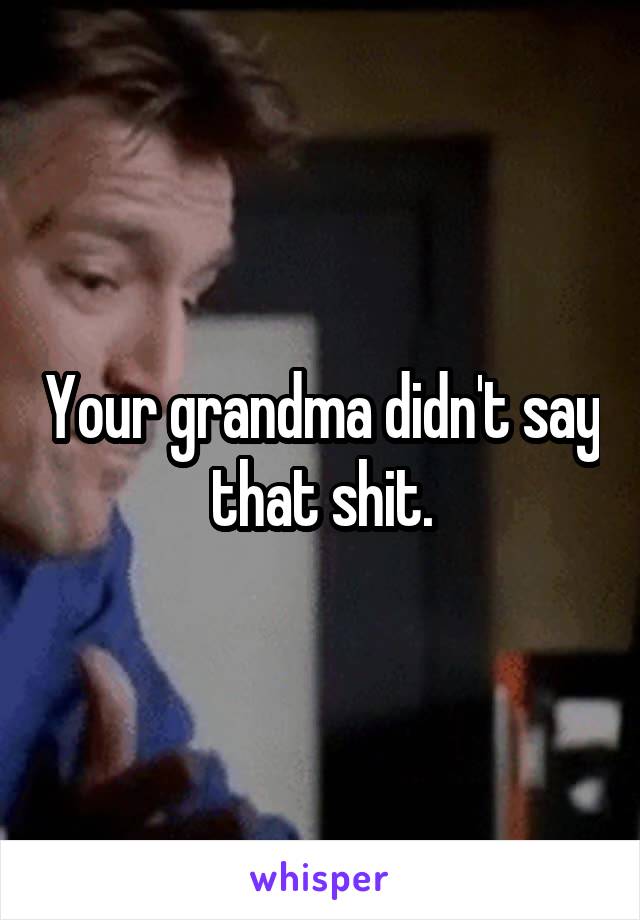 Your grandma didn't say that shit.