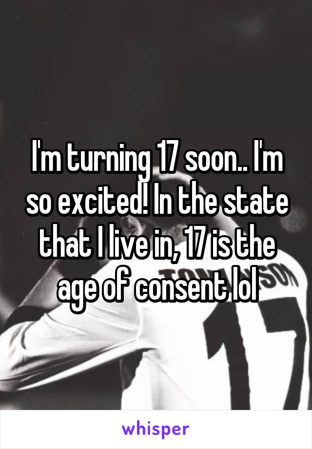 I'm turning 17 soon.. I'm so excited! In the state that I live in, 17 is the age of consent lol