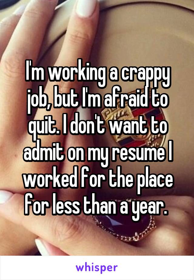 I'm working a crappy job, but I'm afraid to quit. I don't want to admit on my resume I worked for the place for less than a year. 