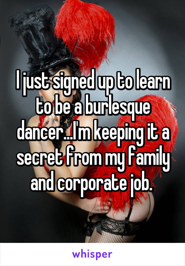 I just signed up to learn to be a burlesque dancer...I'm keeping it a secret from my family and corporate job. 