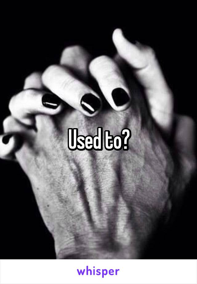Used to?