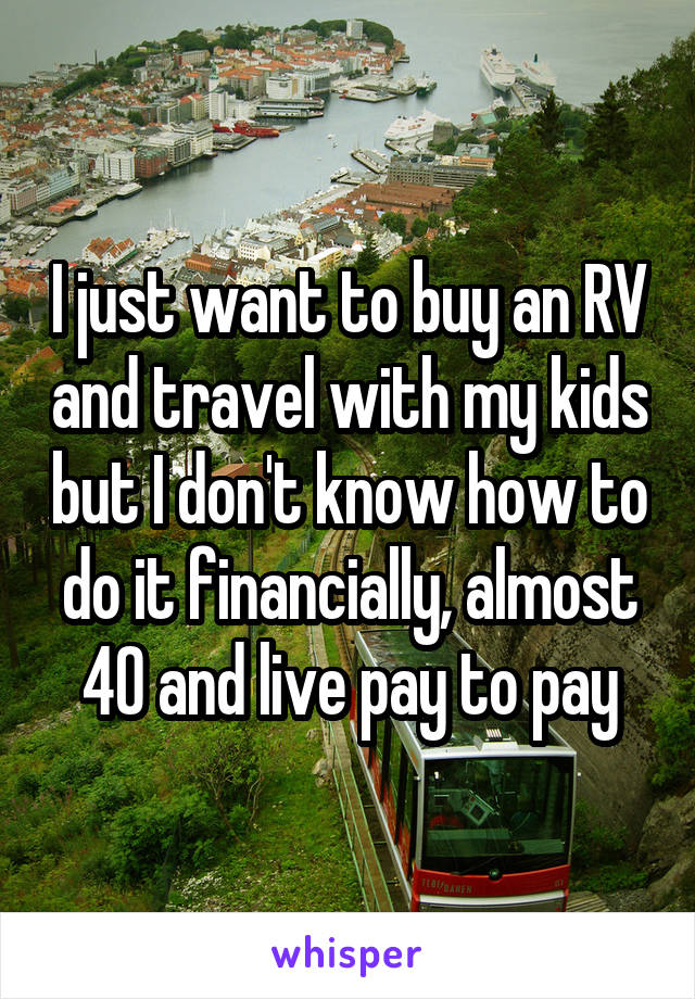 I just want to buy an RV and travel with my kids but I don't know how to do it financially, almost 40 and live pay to pay