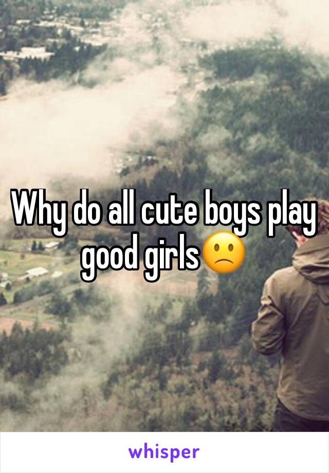 Why do all cute boys play good girls🙁