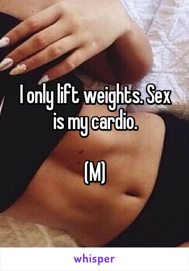 I only lift weights. Sex is my cardio.

(M)