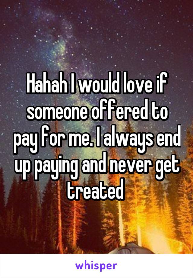 Hahah I would love if someone offered to pay for me. I always end up paying and never get treated 