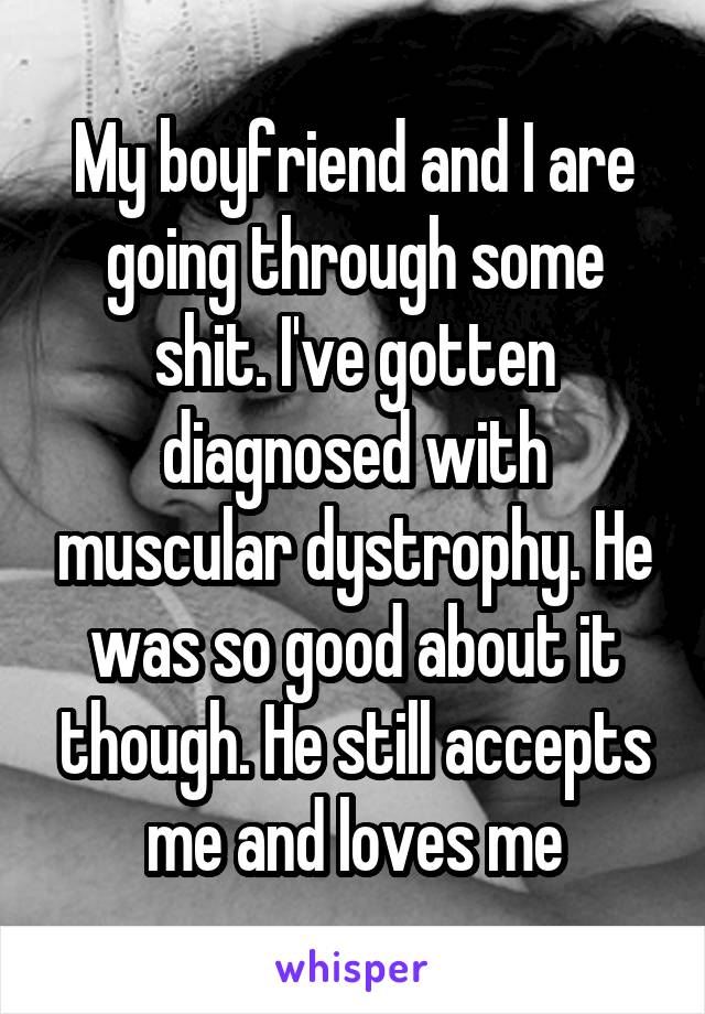 My boyfriend and I are going through some shit. I've gotten diagnosed with muscular dystrophy. He was so good about it though. He still accepts me and loves me