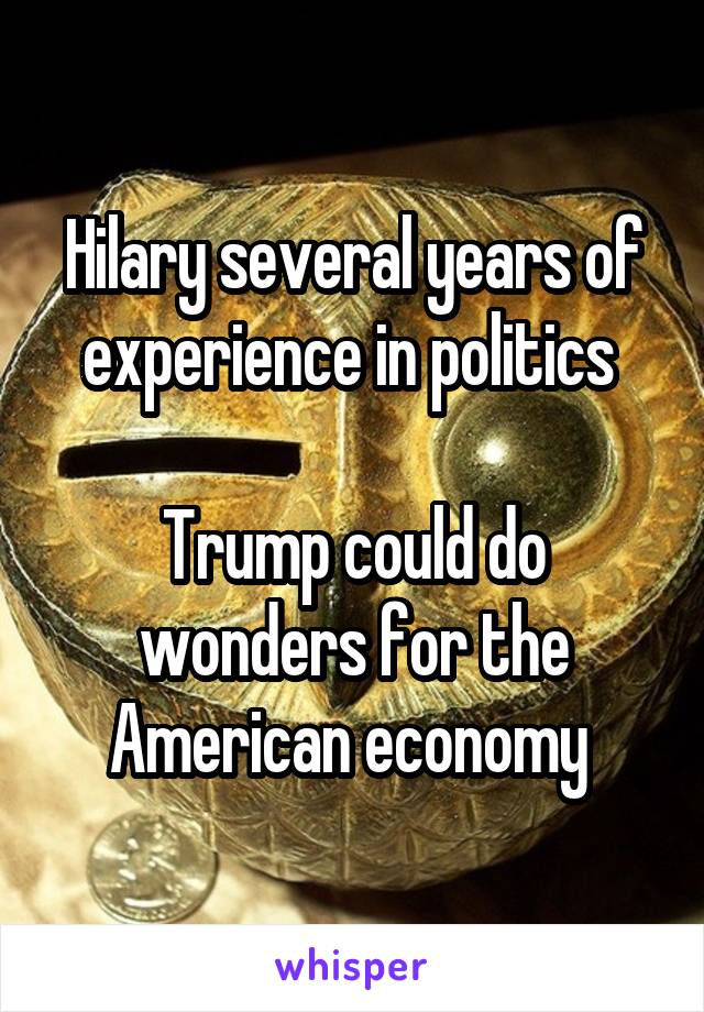 Hilary several years of experience in politics 

Trump could do wonders for the American economy 