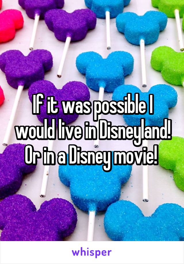 If it was possible I would live in Disneyland! Or in a Disney movie! 