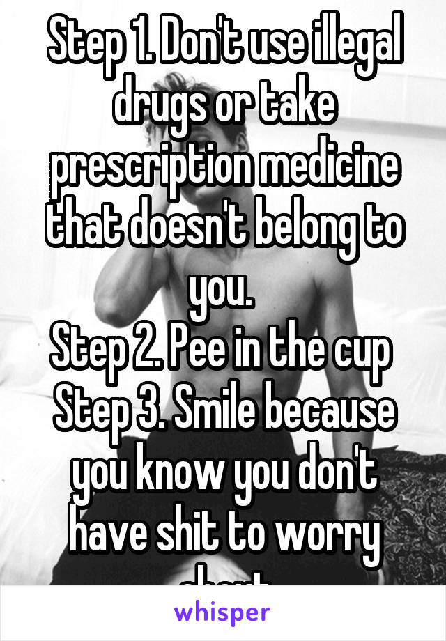Step 1. Don't use illegal drugs or take prescription medicine that doesn't belong to you. 
Step 2. Pee in the cup 
Step 3. Smile because you know you don't have shit to worry about