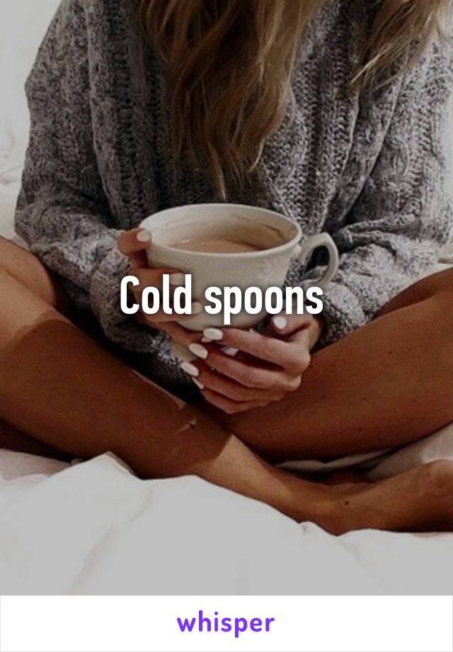 Cold spoons 
