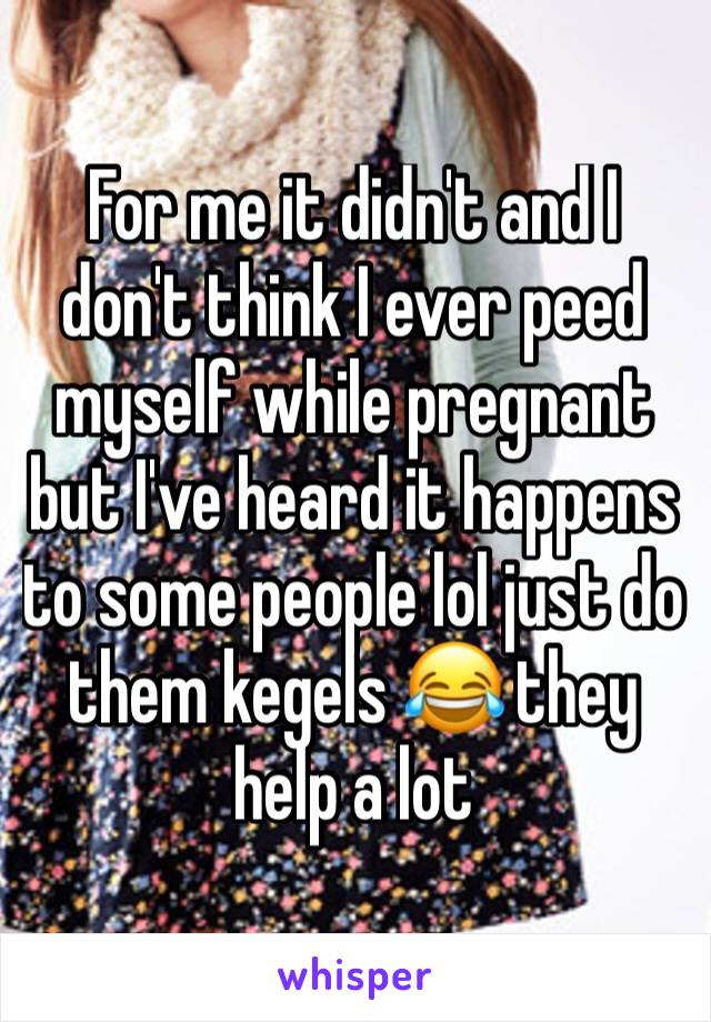 For me it didn't and I don't think I ever peed myself while pregnant but I've heard it happens to some people lol just do them kegels 😂 they help a lot 