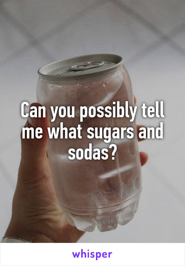 Can you possibly tell me what sugars and sodas?